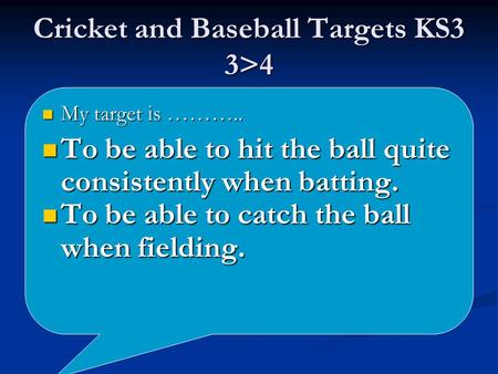 Cricket and Baseball Targets KS3 3>4 My target is ……….. My target is ……….. To be able to hit the ball quite consistently when batting. To be able to hit.