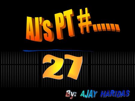 AJ’s PT #…… 27 By: AJAY HARIDAS.