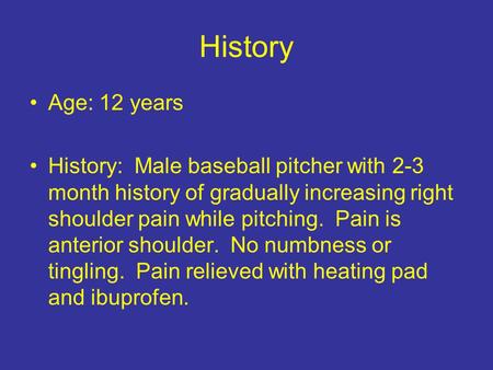 History Age: 12 years History: Male baseball pitcher with 2-3 month history of gradually increasing right shoulder pain while pitching. Pain is anterior.