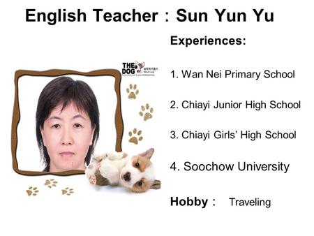 English Teacher ： Sun Yun Yu Experiences: 1. Wan Nei Primary School 2. Chiayi Junior High School 3. Chiayi Girls’ High School 4. Soochow University Hobby.