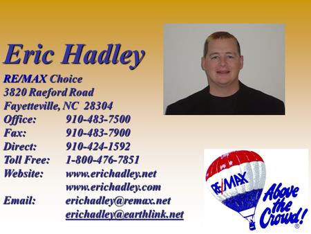 RE/MAX Choice 3820 Raeford Road Fayetteville, NC 28304 Office:910-483-7500 Fax:910-483-7900 Direct:910-424-1592 Toll Free:1-800-476-7851 Website:www.erichadley.net.