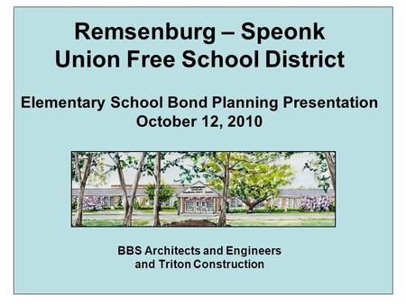 Remsenburg – Speonk Union Free School District Elementary School Bond Planning Presentation October 12, 2010 BBS Architects and Engineers and Triton Construction.