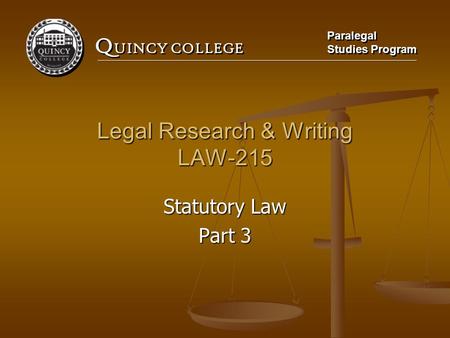 Q UINCY COLLEGE Paralegal Studies Program Paralegal Studies Program Legal Research & Writing LAW-215 Statutory Law Part 3.