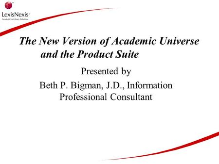The New Version of Academic Universe and the Product Suite Presented by Beth P. Bigman, J.D., Information Professional Consultant.