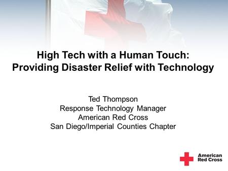 High Tech with a Human Touch: Providing Disaster Relief with Technology Ted Thompson Response Technology Manager American Red Cross San Diego/Imperial.