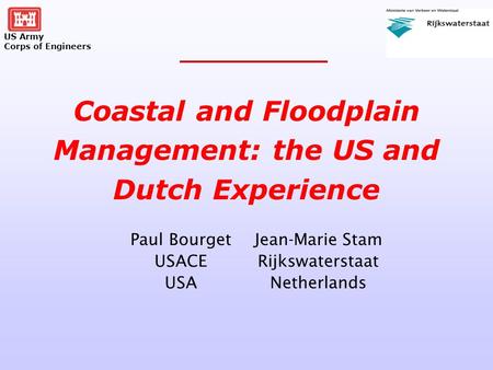 US Army Corps of Engineers Paul Bourget USACE USA Coastal and Floodplain Management: the US and Dutch Experience Jean-Marie Stam Rijkswaterstaat Netherlands.