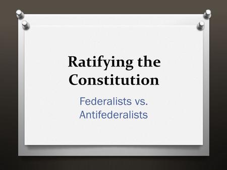 Ratifying the Constitution Federalists vs. Antifederalists.