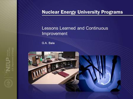 Nuclear Energy University Programs Lessons Learned and Continuous Improvement G.A. Bala.