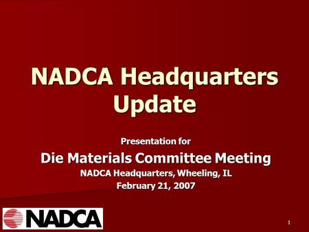 1 NADCA Headquarters Update Presentation for Die Materials Committee Meeting NADCA Headquarters, Wheeling, IL February 21, 2007.