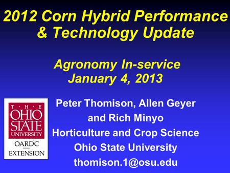 2012 Corn Hybrid Performance & Technology Update Agronomy In-service January 4, 2013 Peter Thomison, Allen Geyer and Rich Minyo Horticulture and Crop Science.
