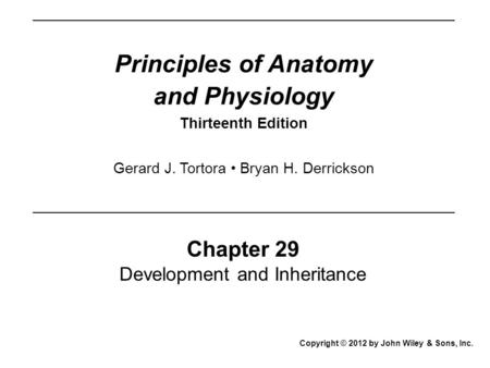 Principles of Anatomy and Physiology Thirteenth Edition Chapter 29 Development and Inheritance Copyright © 2012 by John Wiley & Sons, Inc. Gerard J. Tortora.