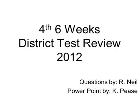 4 th 6 Weeks District Test Review 2012 Questions by: R. Neil Power Point by: K. Pease.
