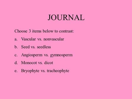 JOURNAL Choose 3 items below to contrast: a.Vascular vs. nonvascular b.Seed vs. seedless c.Angiosperm vs. gymnosperm d.Monocot vs. dicot e.Bryophyte vs.