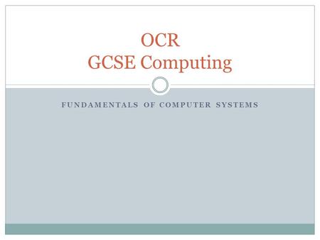 FUNDAMENTALS OF COMPUTER SYSTEMS OCR GCSE Computing.