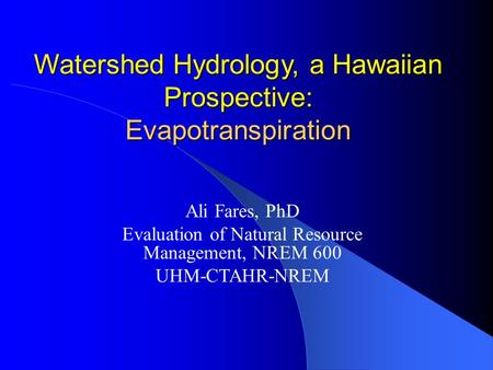 Watershed Hydrology, a Hawaiian Prospective: Evapotranspiration Ali Fares, PhD Evaluation of Natural Resource Management, NREM 600 UHM-CTAHR-NREM.