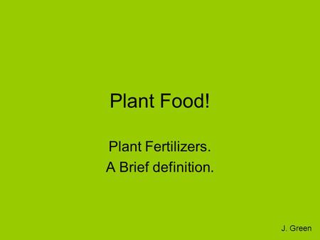 Plant Food! Plant Fertilizers. A Brief definition. J. Green.