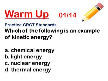 Warm Up 01/14 Practice CRCT Standards Which of the following is an example of kinetic energy? a. chemical energy b. light energy c. nuclear energy d. thermal.