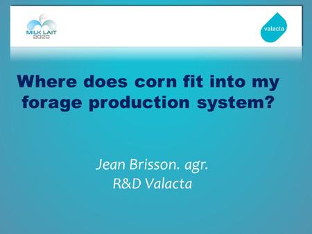 Where does corn fit into my forage production system? Jean Brisson. agr. R&D Valacta.