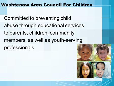 Washtenaw Area Council For Children Committed to preventing child abuse through educational services to parents, children, community members, as well as.