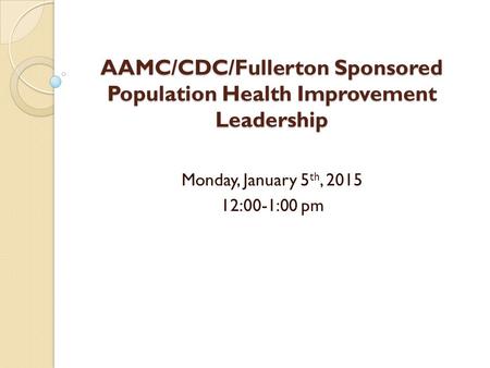AAMC/CDC/Fullerton Sponsored Population Health Improvement Leadership Monday, January 5 th, 2015 12:00-1:00 pm.