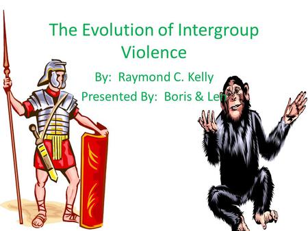 The Evolution of Intergroup Violence By: Raymond C. Kelly Presented By: Boris & Len.