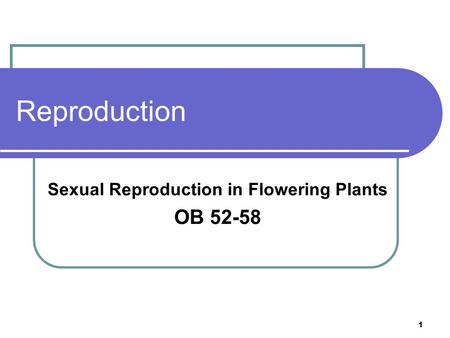 1 Reproduction Sexual Reproduction in Flowering Plants OB 52-58.