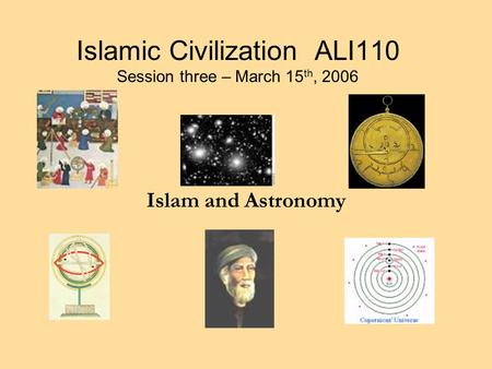 Islamic Civilization ALI110 Session three – March 15 th, 2006 Islam and Astronomy.