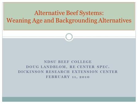 NDSU BEEF COLLEGE DOUG LANDBLOM, RE CENTER SPEC. DICKINSON RESEARCH EXTENSION CENTER FEBRUARY 11, 2010 Alternative Beef Systems: Weaning Age and Backgrounding.