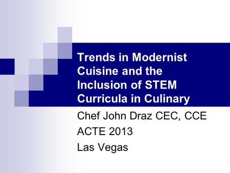 Trends in Modernist Cuisine and the Inclusion of STEM Curricula in Culinary Arts Programs Chef John Draz CEC, CCE ACTE 2013 Las Vegas.