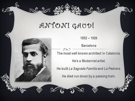 ANTONI GAUDÍ 1852 – 1926 Barcelona The most well known architect in Catalonia. He’s a Modernist artist. He built La Sagrada Familia and La Pedrera. He.