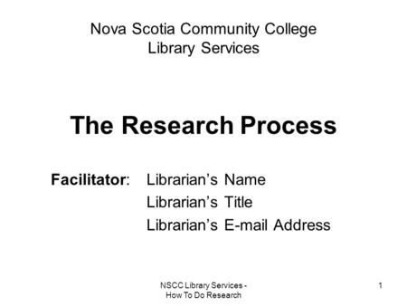 NSCC Library Services - How To Do Research 1 Nova Scotia Community College Library Services The Research Process Facilitator: Librarian’s Name Librarian’s.
