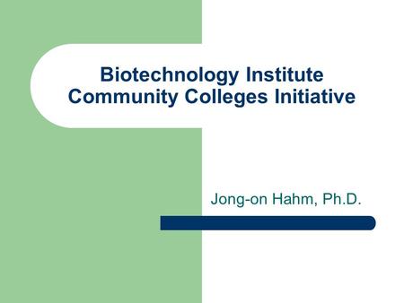 Biotechnology Institute Community Colleges Initiative Jong-on Hahm, Ph.D.