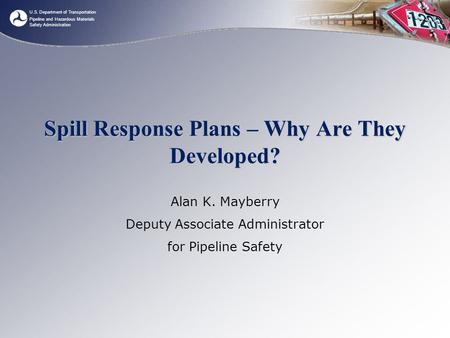 U.S. Department of Transportation Pipeline and Hazardous Materials Safety Administration Spill Response Plans – Why Are They Developed? Alan K. Mayberry.