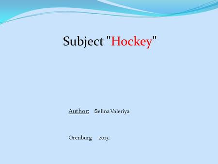 Subject Hockey Author: S elina Valeriya Orenburg 2013.
