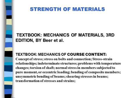 STRENGTH OF MATERIALS  TEXTBOOK: MECHANICS OF MATERIALS, 3RD EDITION, BY Beer et al.   TEXTBOOK: MECHANICS OF COURSE CONTENT: Concept of stress; stress.