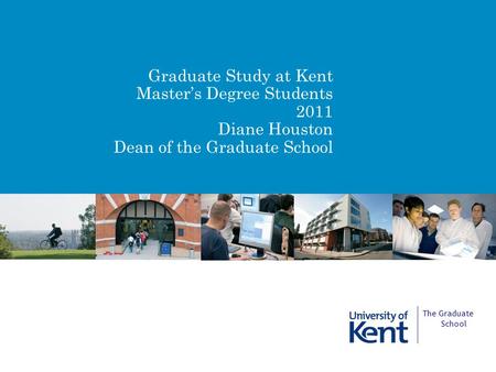 Graduate Study at Kent Master’s Degree Students 2011 Diane Houston Dean of the Graduate School The Graduate School.
