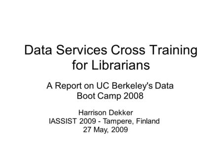 Data Services Cross Training for Librarians A Report on UC Berkeley's Data Boot Camp 2008 Harrison Dekker IASSIST 2009 - Tampere, Finland 27 May, 2009.