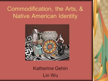 Commodification, the Arts, & Native American Identity Katherine Gehin Lin Wu.
