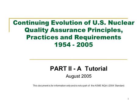 1 Continuing Evolution of U.S. Nuclear Quality Assurance Principles, Practices and Requirements 1954 - 2005 PART II - A Tutorial August 2005 This document.