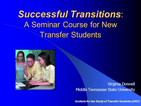Successful Transitions : A Seminar Course for New Transfer Students Virginia Donnell Middle Tennessee State University Institute for the Study of Transfer.