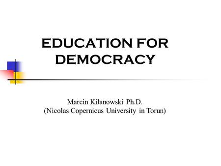 EDUCATION FOR DEMOCRACY Marcin Kilanowski Ph.D. (Nicolas Copernicus University in Torun)