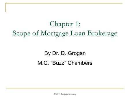 © 2011 Cengage Learning Chapter 1: Scope of Mortgage Loan Brokerage By Dr. D. Grogan M.C. “Buzz” Chambers.