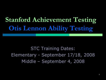 1 Stanford Achievement Testing Otis Lennon Ability Testing STC Training Dates: Elementary - September 17/18, 2008 Middle – September 4, 2008.