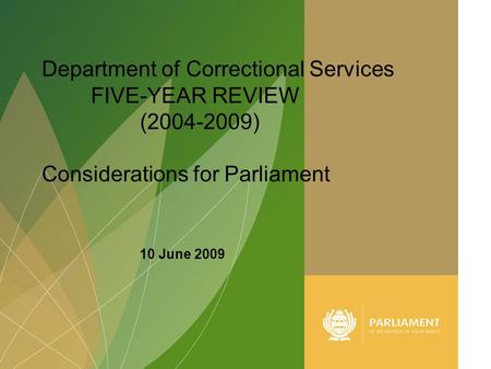1 Department of Correctional Services FIVE-YEAR REVIEW (2004-2009) Considerations for Parliament 10 June 2009.