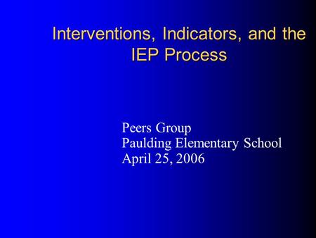 Interventions, Indicators, and the IEP Process Peers Group Paulding Elementary School April 25, 2006.