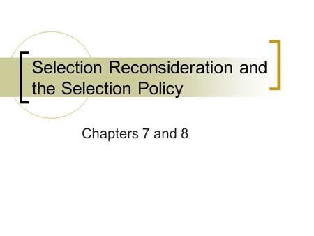 Selection Reconsideration and the Selection Policy Chapters 7 and 8.