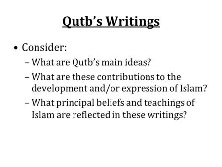 Qutb’s Writings Consider: –What are Qutb’s main ideas? –What are these contributions to the development and/or expression of Islam? –What principal beliefs.