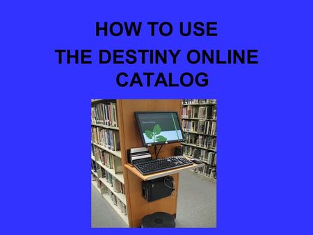 HOW TO USE THE DESTINY ONLINE CATALOG. Destiny Online This presentation is designed to introduce the new Destiny online public access catalog. Both students.