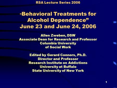 1 RSA Lecture Series 2006 “ Behavioral Treatments for Alcohol Dependence” June 23 and June 24, 2006 Allen Zweben, DSW Associate Dean for Research and Professor.