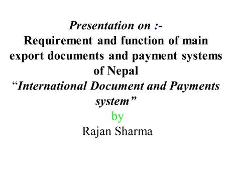 Presentation on :- Requirement and function of main export documents and payment systems of Nepal “International Document and Payments system” by Rajan.